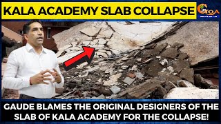 Gaude blames the original designers of the slab of Kala Academy for the collapse!
