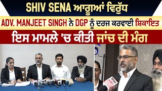 Shiv Sena ਆਗੂਆਂ ਵਿਰੁੱਧ Adv. Manjeet Singh ਨੇ DGP ਨੂੰ ਦਰਜ ਕਰਵਾਈ ਸ਼ਿਕਾਇਤ, ਇਸ ਮਾਮਲੇ 'ਚ ਕੀਤੀ ਜਾਂਚ ਦੀ ਮੰਗ