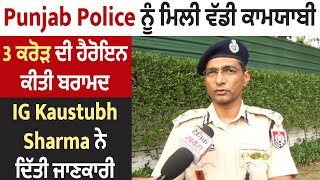 Punjab Police ਨੂੰ ਮਿਲੀ ਵੱਡੀ ਕਾਮਯਾਬੀ, 3 ਕਰੋੜ ਦੀ ਹੈਰੋਇਨ ਕੀਤੀ ਬਰਾਮਦ,IG Kaustubh Sharma ਨੇ ਦਿੱਤੀ ਜਾਣਕਾਰੀ