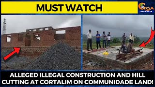 Alleged illegal construction and hill cutting at Cortalim on communidade land!