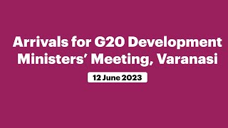 Arrivals for G20 Development Ministers’ Meeting, Varanasi (June 12, 2023)