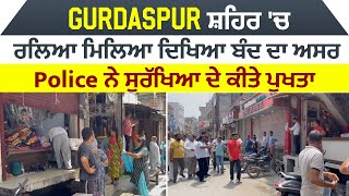 Gurdaspur ਸ਼ਹਿਰ 'ਚ ਰਲਿਆ ਮਿਲਿਆ ਦਿਖਿਆ ਬੰਦ ਦਾ ਅਸਰ, Police ਨੇ ਸੁਰੱਖਿਆ ਦੇ ਕੀਤੇ ਪੁਖਤਾ ਇੰਤਜਾਮ