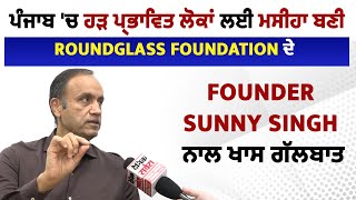 ਪੰਜਾਬ 'ਚ ਹੜ ਪ੍ਰਭਾਵਿਤ ਲੋਕਾਂ ਲਈ ਮਸੀਹਾ ਬਣੀ Roundglass Foundation ਦੇ Founder Sunny Singh ਨਾਲ ਖਾਸ ਗੱਲਬਾਤ
