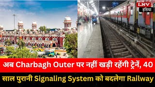 अब Charbagh Outer पर नहीं खड़ी रहेंगी ट्रेनें, 40 साल पुरानी Signaling System को बदलेगा Railway