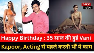 Happy Birthday : 35 साल की हुईं Vani Kapoor, Acting से पहले करती थीं ये काम, जानकर हो जाएंगे हैरान