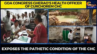 Goa Congress Gherao’s Health Officer of Curchorem CHC. Exposes the pathetic condition of the CHC