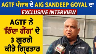 AGTF ਪੰਜਾਬ ਦੇ AIG Sandeep Goyal ਦਾ Exclusive Interview,AGTF ਨੇ 'ਰਿੰਦਾ ਗੈਂਗ' ਦੇ 3 ਗੁਰਗੇ ਕੀਤੇ ਗ੍ਰਿਫਤਾਰ