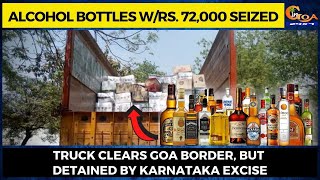 Truck clears Goa border, but detained by Karnataka excise. Alcohol bottles w/Rs. 72,000 seized