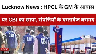 Lucknow News : HPCL के GM के आवास पर CBI का छापा, संपत्तियों के दस्तावेज बरामद