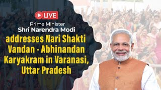 LIVE: PM Shri Narendra Modi addresses Nari Shakti Vandan - Abhinandan Karyakram in Varanasi, UP