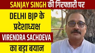 Sanjay Singh की गिरफ्तारी पर Delhi BJP के प्रदेशाध्यक्ष Virendra Sachdeva का बड़ा बयान