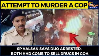 Attempt to murder a cop- SP Valsan says duo arrested, both had come to sell drugs in Goa