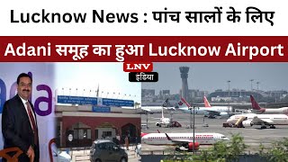 Lucknow News : पांच सालों के लिए Adani समूह का हुआ Lucknow Airport