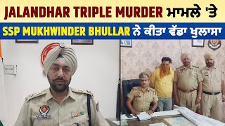 Jalandhar Triple Murder ਮਾਮਲੇ 'ਤੇ SSP Mukhwinder Bhullar ਨੇ ਕੀਤਾ ਵੱਡਾ ਖੁਲਾਸਾ