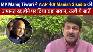 MP Manoj Tiwari ने AAP नेता Manish Sisodia की जमानत रद्द होने पर दिया बड़ा बयान, कही ये बातें