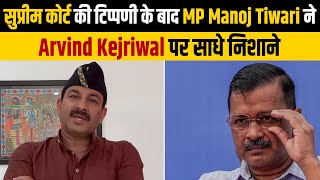 सुप्रीम कोर्ट की टिप्पणी के बाद MP Manoj Tiwari ने Arvind Kejriwal पर साधे निशाने