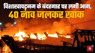 विशाखापत्तनम के बंदरगाह में लगी भीषण आग, 40 नाव जलकर खाक | Massive fire breaks out at Visakhapatnam