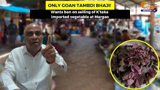 Babu says only Goan Tambdi Bhaji! Wants ban on selling of K'taka imported vegetable at Margao