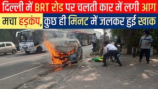 दिल्ली में BRT रोड पर चलती कार में लगी आग, मचा हड़कंप, कुछ ही मिनट में जलकर हुई खाक