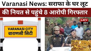 Varanasi News: सराफा के घर लूट की नियत से पहुंचे 8 आरोपी गिरफ्तार