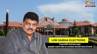 Churchill Alemao says people want him to contest South Goa LS seat