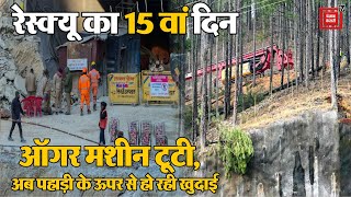 Uttarkashi Tunnel में रेस्क्यू का 15 वां दिन, ऑगर मशीन टूटी, अब पहाड़ी के ऊपर से हो रही खुदाई