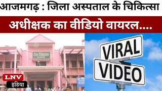 आजमगढ़ : जिला अस्पताल के चिकित्सा अधीक्षक का वीडियो वायरल....