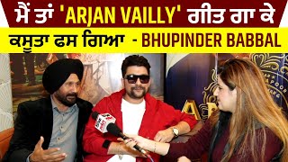 Exclusive Interview : ਮੈਂ ਤਾਂ 'Arjan Vailly' ਗੀਤ ਗਾ ਕੇ ਕਸੂਤਾ ਫਸ ਗਿਆ  - Bhupinder Babbal