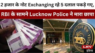 2 हजार के नोट Exchanging रहे 5 दलाल पकड़े गए, RBI के सामने Lucknow Police ने मारा छापा