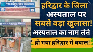 Haridwar के जिला अस्पताल पर सबसे बड़ा खुलासा!, अस्पताल का नाम लेते ही हो गया में बवाल!