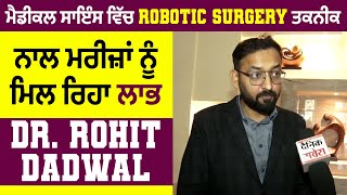 ਮੈਡੀਕਲ ਸਾਇੰਸ ਵਿੱਚ Robotic Surgery ਤਕਨੀਕ ਨਾਲ ਮਰੀਜ਼ਾਂ ਨੂੰ ਮਿਲ ਰਿਹਾ ਲਾਭ: Dr. Rohit Dadwal