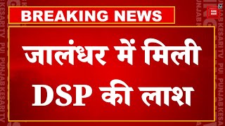 पंजाब के Jalandhar में मिली DSP की लाश, गोली मारकर ह*त्या की आशंका | Punjab Police