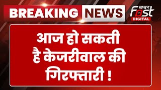 Breaking News: आज हो सकती है Arvind Kejriwal की गिरफ्तारी !