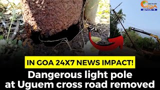 In Goa 24x7 news impact! Dangerous light pole at Uguem cross road removed