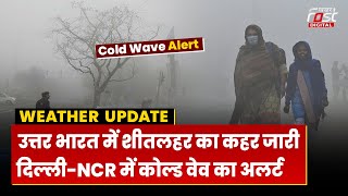 Weather Update: उत्तर भारत में शीतलहर का कहर जारी, Delhi- NCR में कोल्ड वेव की संभावना |