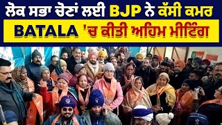 ਲੋਕ ਸਭਾ ਚੋਣਾਂ ਲਈ BJP ਨੇ ਕੱਸੀ ਕਮਰ, Batala 'ਚ ਕੀਤੀ ਅਹਿਮ ਮੀਟਿੰਗ