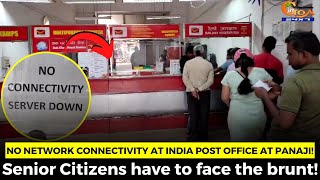 No Network Connectivity at India Post Office at Panaji! Senior Citizens have to face the brunt!