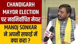 Chandigarh Mayor Election पर नवनिर्वाचित मेयर Manoj Sonkar ने अपनी सफाई में क्या कहा?