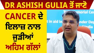 Dr. Ashish Gulia ਤੋਂ ਜਾਣੋ Cancer ਦੇ ਇਲਾਜ਼ ਨਾਲ ਜੁੜੀਆਂ ਅਹਿਮ ਗੱਲਾਂ