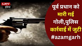 पूर्व प्रधान को मारी गई गोली,पुलिस कार्रवाई में जुटी #azamgarh