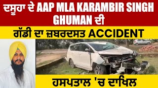 ਦਸੂਹਾ ਦੇ AAP MLA Karambir Singh Ghuman ਦੀ ਗੱਡੀ ਦਾ ਜ਼ਬਰਦਸਤ Accident,ਹਸਪਤਾਲ 'ਚ ਦਾਖਿਲ