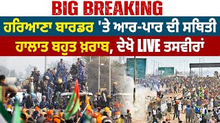 Haryana Border 'ਤੇ ਆਰ-ਪਾਰ ਦੀ ਸਥਿਤੀ, ਹਾਲਾਤ ਬਹੁਤ ਖ਼ਰਾਬ, ਦੇਖੋ Live ਤਸਵੀਰਾਂ