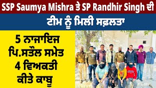 SSP Saumya Mishra ਤੇ SP Randhir Singh ਦੀ ਟੀਮ ਨੂੰ ਮਿਲੀ ਸਫ਼ਲਤਾ,5 ਨਾਜਾਇਜ ਪਿ.ਸਤੌਲ ਸਮੇਤ 4 ਵਿਅਕਤੀ ਕੀਤੇ ਕਾਬੂ