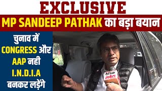 Exclusive: MP Sandeep Pathak का बड़ा बयान,चुनाव में Congress और AAP नही I.N.D.I.A बनकर लड़ेंगे