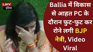Ballia में विकास से आहत PC के दौरान फुट-फुट कर रोने लगी BJP नेत्री, Video Viral
