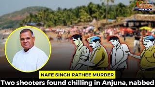 Nafe Singh Rathee Murder- Two shooters found chilling in Anjuna, nabbed