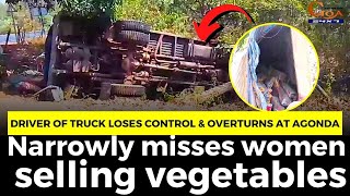 Driver of truck loses control & overturns at Agonda. Narrowly misses women selling vegetables