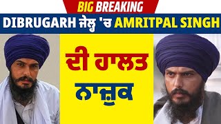 Big Breaking: Dibrugarh ਜੇਲ੍ਹ 'ਚ Amritpal Singh ਦੀ ਹਾਲਤ ਨਾਜ਼ੁਕ