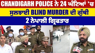 Chandigarh Police ਨੇ 24 ਘੰਟਿਆਂ 'ਚ ਸੁਲਝਾਈ Blind Murder ਦੀ ਗੁੱਥੀ, 2 ਨੇਪਾਲੀ ਗ੍ਰਿਫਤਾਰ
