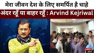 मेरा जीवन देश के लिए समर्पित है चाहे अंदर रहूँ या बाहर रहूँ : Arvind Kejriwal